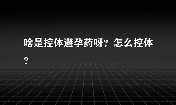 啥是控体避孕药呀？怎么控体？