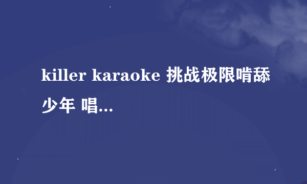 killer karaoke 挑战极限啃舔少年 唱的是什么歌