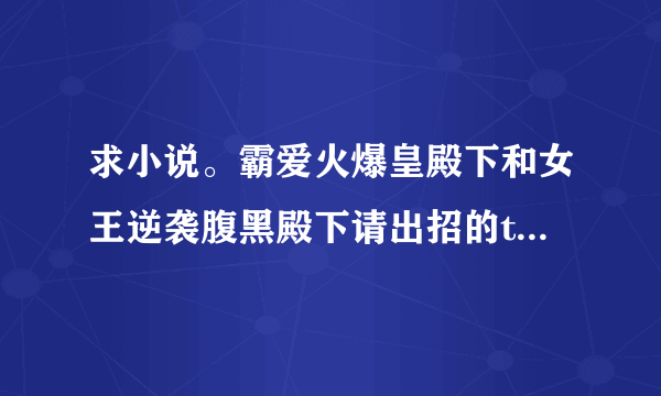 求小说。霸爱火爆皇殿下和女王逆袭腹黑殿下请出招的txt下载。