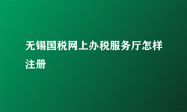 无锡国税网上办税服务厅怎样注册