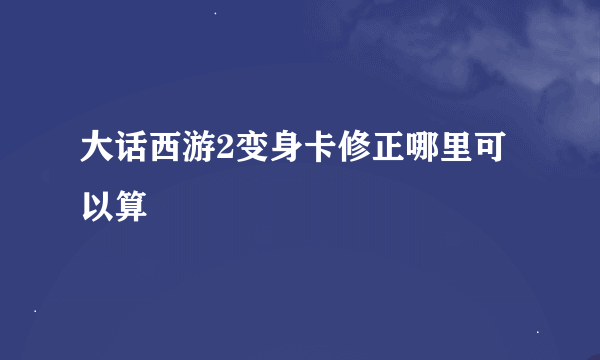 大话西游2变身卡修正哪里可以算