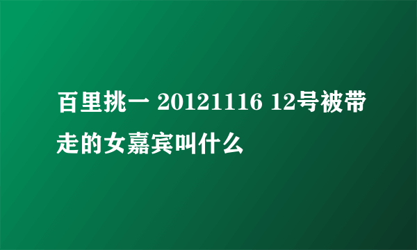 百里挑一 20121116 12号被带走的女嘉宾叫什么