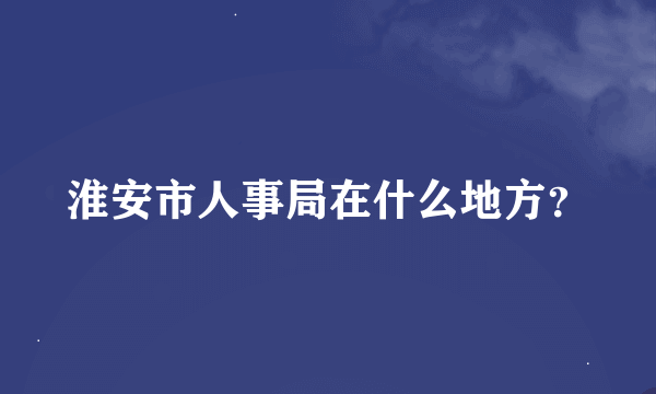 淮安市人事局在什么地方？