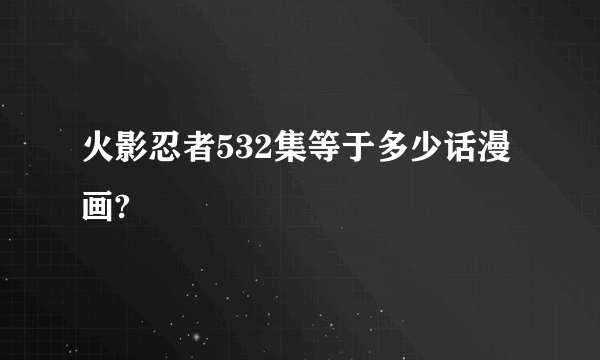 火影忍者532集等于多少话漫画?