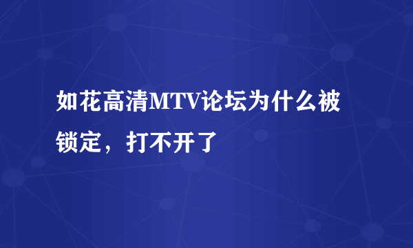 如花高清MTV论坛为什么被锁定，打不开了