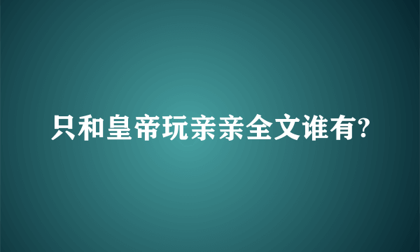 只和皇帝玩亲亲全文谁有?