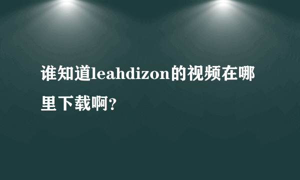 谁知道leahdizon的视频在哪里下载啊？
