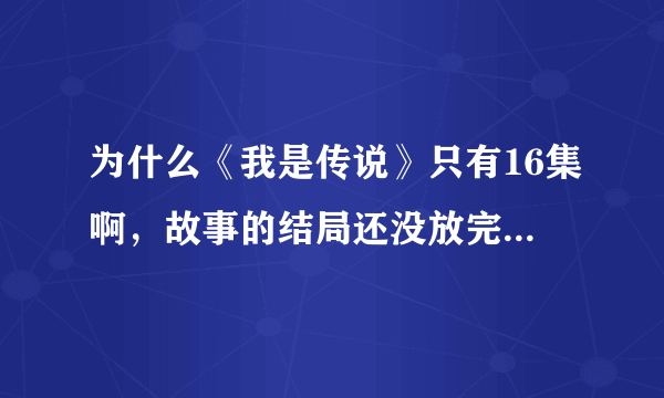 为什么《我是传说》只有16集啊，故事的结局还没放完呢，最后还没放出女主角和男主角怎么样呢。好伤心。。