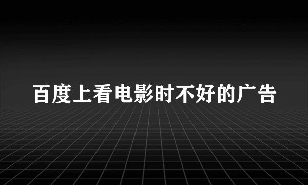 百度上看电影时不好的广告