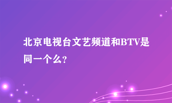 北京电视台文艺频道和BTV是同一个么？