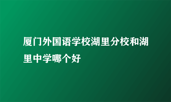 厦门外国语学校湖里分校和湖里中学哪个好