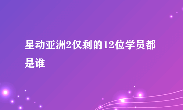 星动亚洲2仅剩的12位学员都是谁