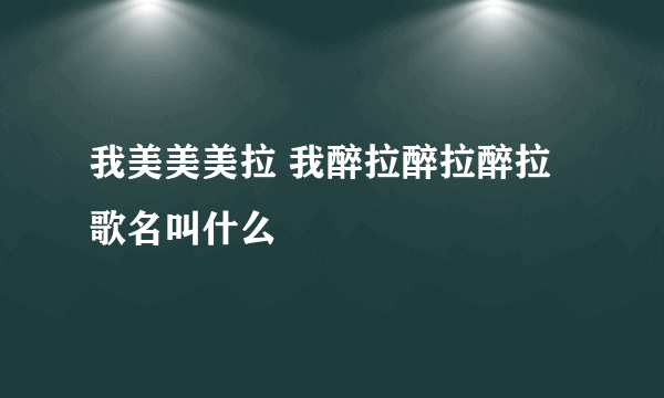 我美美美拉 我醉拉醉拉醉拉 歌名叫什么