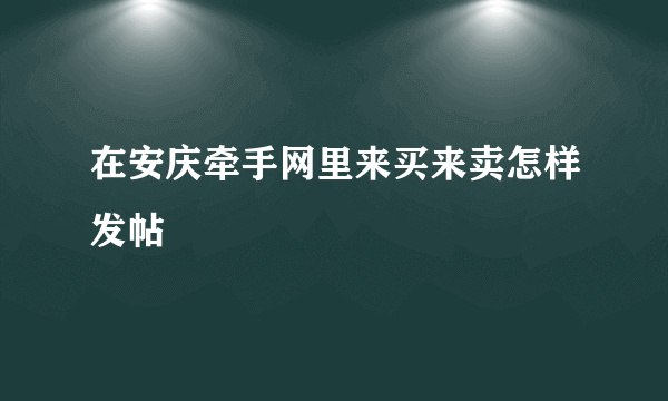 在安庆牵手网里来买来卖怎样发帖