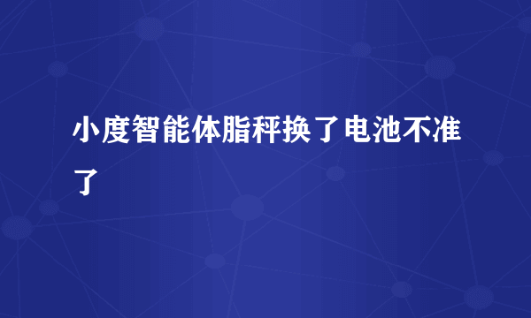 小度智能体脂秤换了电池不准了