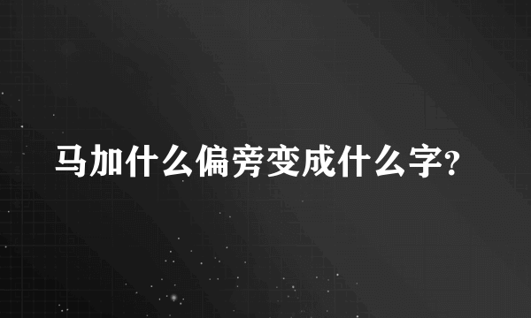 马加什么偏旁变成什么字？