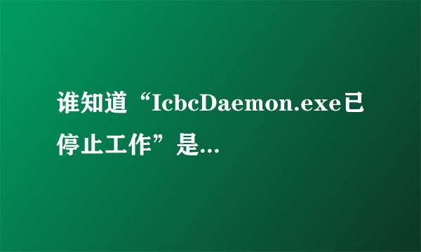 谁知道“IcbcDaemon.exe已停止工作”是怎么回事？