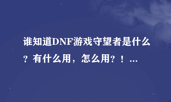 谁知道DNF游戏守望者是什么？有什么用，怎么用？！拜托了各位 谢谢