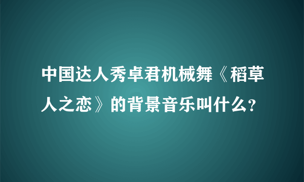 中国达人秀卓君机械舞《稻草人之恋》的背景音乐叫什么？