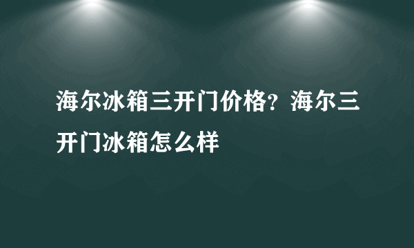 海尔冰箱三开门价格？海尔三开门冰箱怎么样