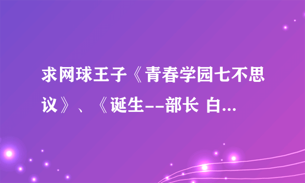 求网球王子《青春学园七不思议》、《诞生--部长 白石藏之介》、《慈郎的觉醒》、《九州双翼》<投稿魂>