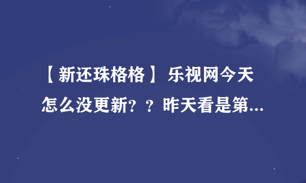 【新还珠格格】 乐视网今天怎么没更新？？昨天看是第38集，今天怎么还是38集？？