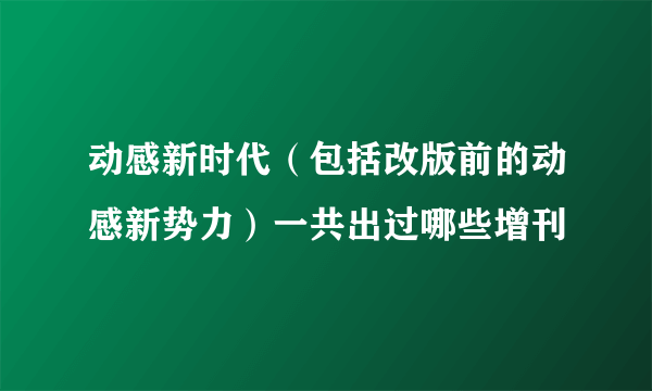 动感新时代（包括改版前的动感新势力）一共出过哪些增刊