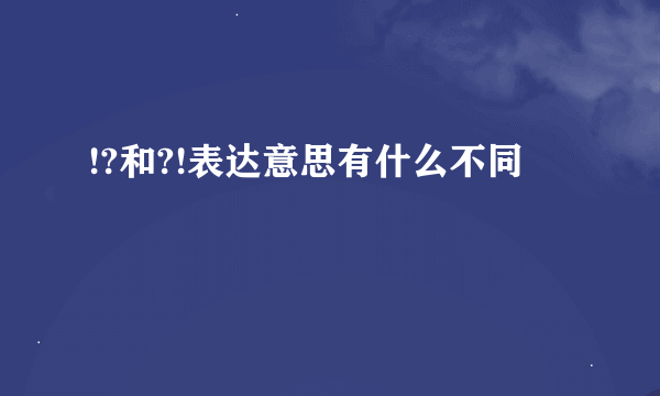 !?和?!表达意思有什么不同