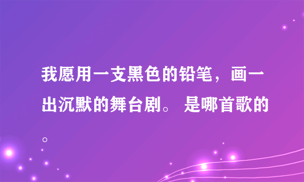 我愿用一支黑色的铅笔，画一出沉默的舞台剧。 是哪首歌的。