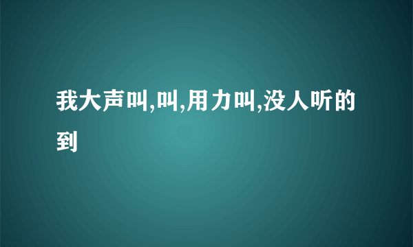 我大声叫,叫,用力叫,没人听的到