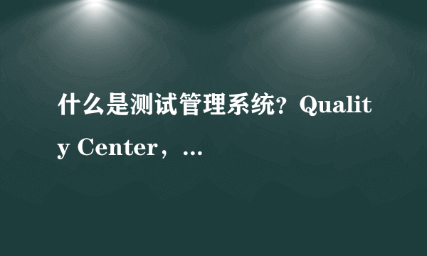 什么是测试管理系统？Quality Center，TestCenter这些都是干什么的啊？