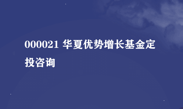 000021 华夏优势增长基金定投咨询