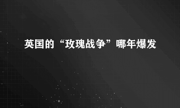 英国的“玫瑰战争”哪年爆发﹖