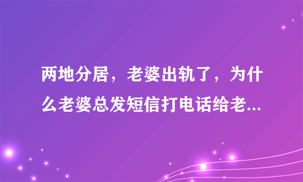 两地分居，老婆出轨了，为什么老婆总发短信打电话给老公说想老公爱老公