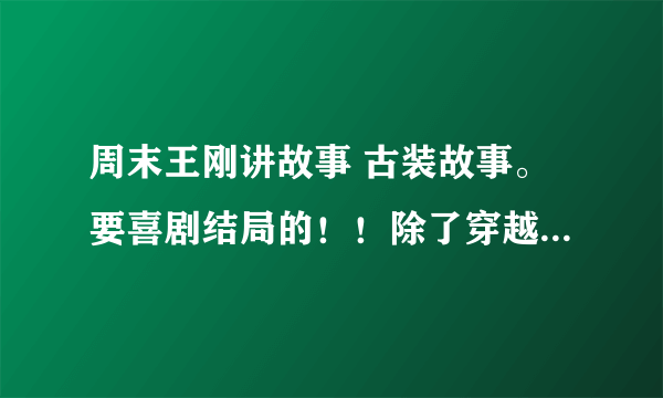 周末王刚讲故事 古装故事。要喜剧结局的！！除了穿越时空系列和真命天妃