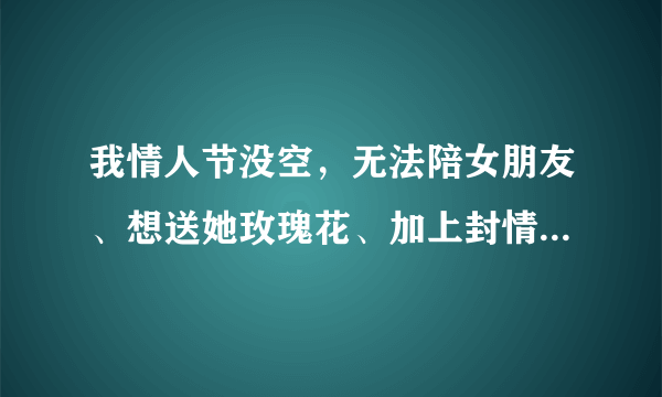 我情人节没空，无法陪女朋友、想送她玫瑰花、加上封情书、我以前和她炒过架要分手不过和好，求华丽的情书