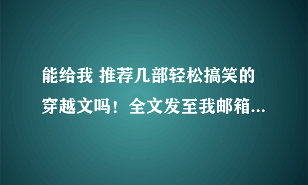 能给我 推荐几部轻松搞笑的穿越文吗！全文发至我邮箱：1397124502