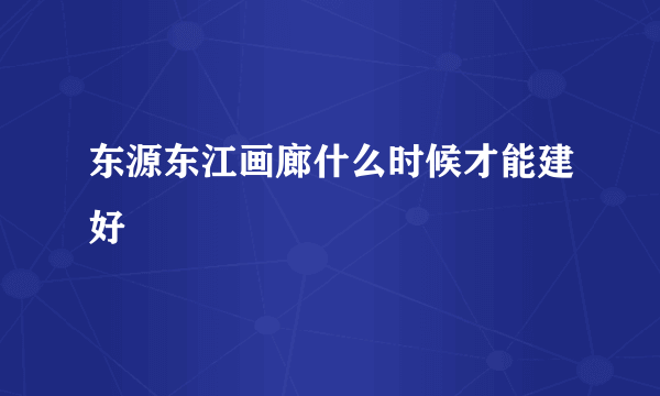 东源东江画廊什么时候才能建好