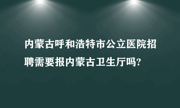 内蒙古呼和浩特市公立医院招聘需要报内蒙古卫生厅吗?