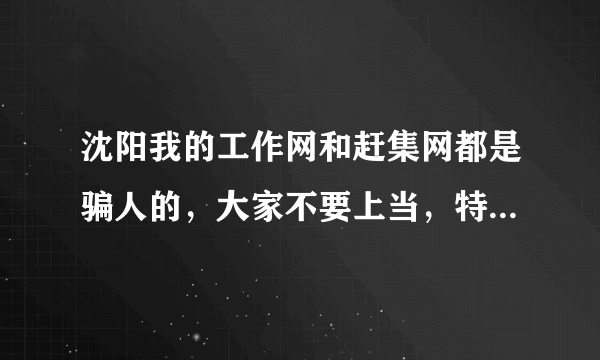 沈阳我的工作网和赶集网都是骗人的，大家不要上当，特别是那种你这边刚求职，对方就发邮件说你录取的