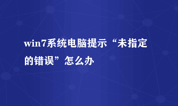 win7系统电脑提示“未指定的错误”怎么办