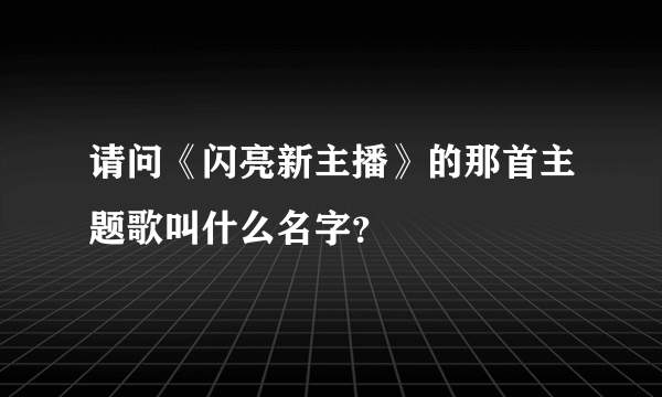 请问《闪亮新主播》的那首主题歌叫什么名字？