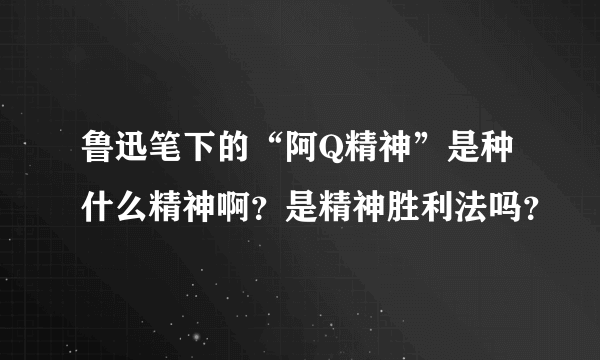 鲁迅笔下的“阿Q精神”是种什么精神啊？是精神胜利法吗？