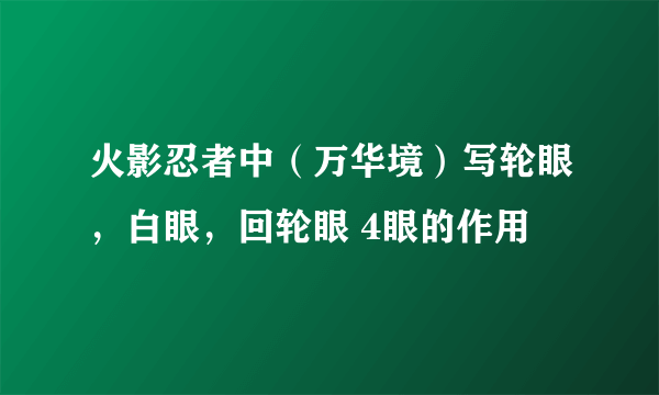 火影忍者中（万华境）写轮眼，白眼，回轮眼 4眼的作用