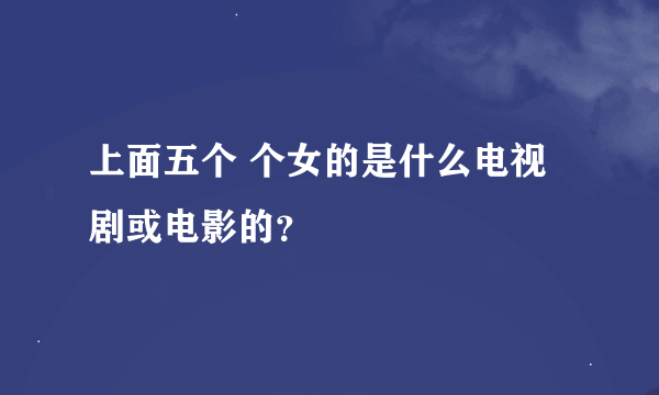 上面五个 个女的是什么电视剧或电影的？