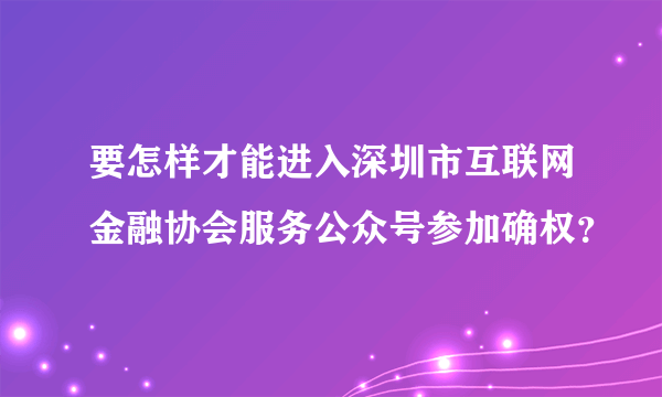 要怎样才能进入深圳市互联网金融协会服务公众号参加确权？