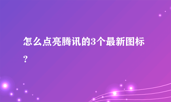 怎么点亮腾讯的3个最新图标？