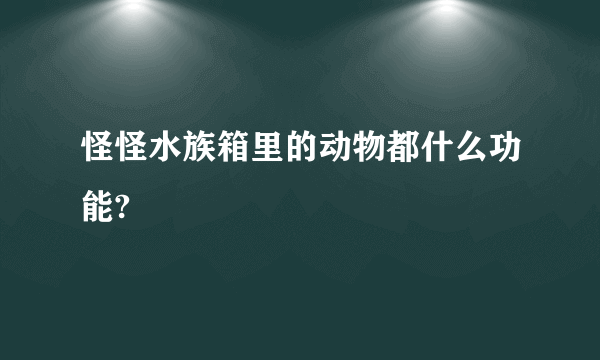 怪怪水族箱里的动物都什么功能?