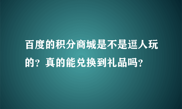 百度的积分商城是不是逗人玩的？真的能兑换到礼品吗？