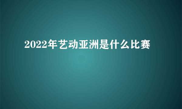 2022年艺动亚洲是什么比赛